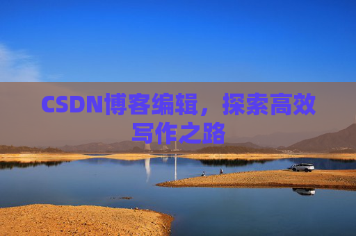 CSDN博客编辑,探索高效写作之路 CSDN博客编辑,探索高效写作之路